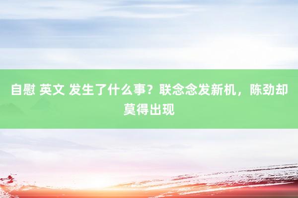 自慰 英文 发生了什么事？联念念发新机，陈劲却莫得出现