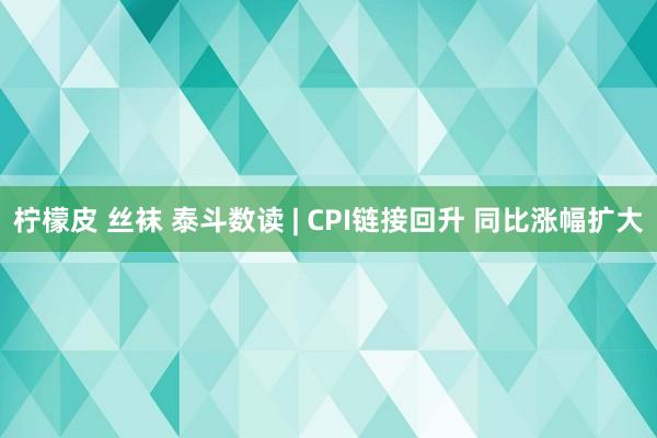 柠檬皮 丝袜 泰斗数读 | CPI链接回升 同比涨幅扩大