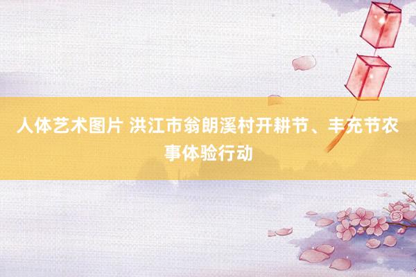 人体艺术图片 洪江市翁朗溪村开耕节、丰充节农事体验行动