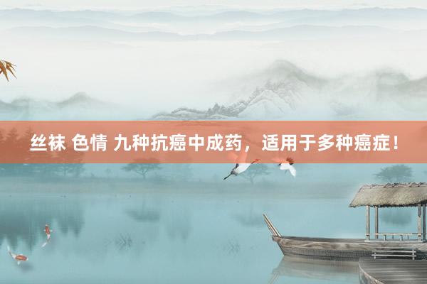 丝袜 色情 九种抗癌中成药,适用于多种癌症!