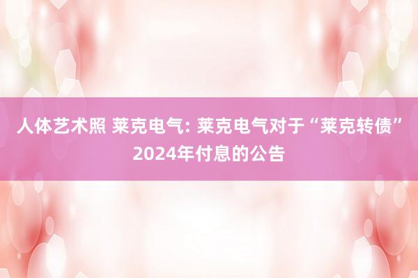 人体艺术照 莱克电气: 莱克电气对于“莱克转债”2024年付息的公告