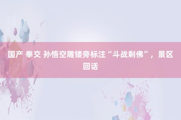 国产 拳交 孙悟空雕镂旁标注“斗战剩佛”，景区回话