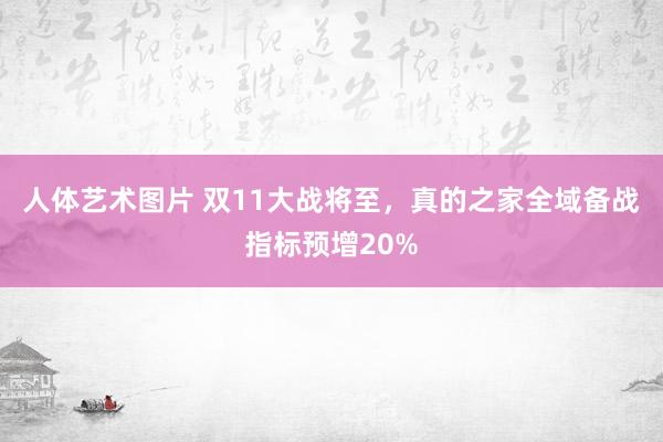 人体艺术图片 双11大战将至，真的之家全域备战指标预增20%