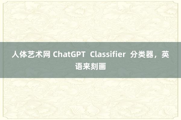 人体艺术网 ChatGPT  Classifier  分类器，英语来刻画