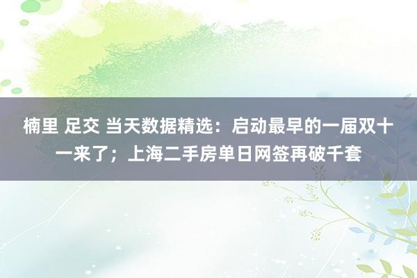 楠里 足交 当天数据精选：启动最早的一届双十一来了；上海二手房单日网签再破千套