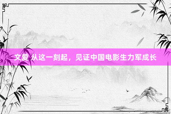 文爱 从这一刻起,见证中国电影生力军成长