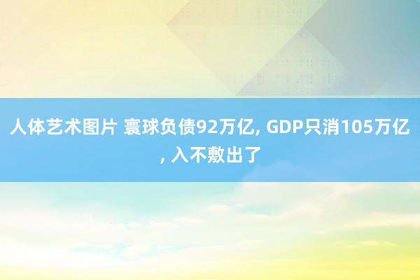 人体艺术图片 寰球负债92万亿， GDP只消105万亿， 入不敷出了