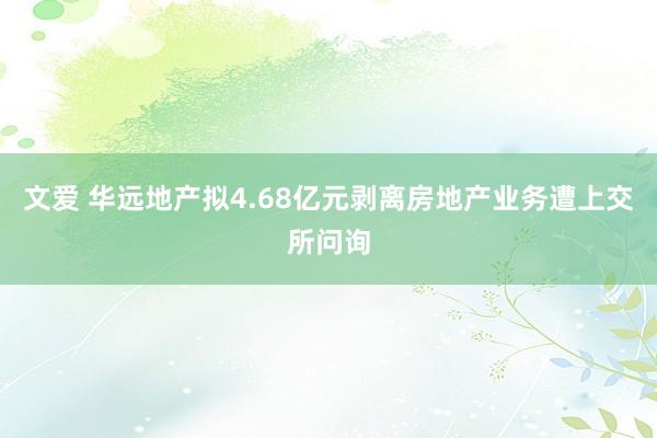 文爱 华远地产拟4.68亿元剥离房地产业务遭上交所问询