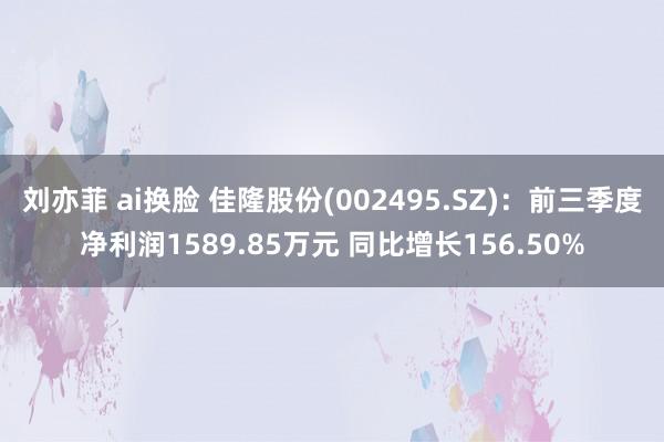 刘亦菲 ai换脸 佳隆股份(002495.SZ):前三季度净利润1589.85万元 同比增长156.50%