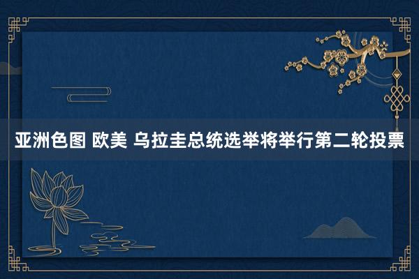 亚洲色图 欧美 乌拉圭总统选举将举行第二轮投票