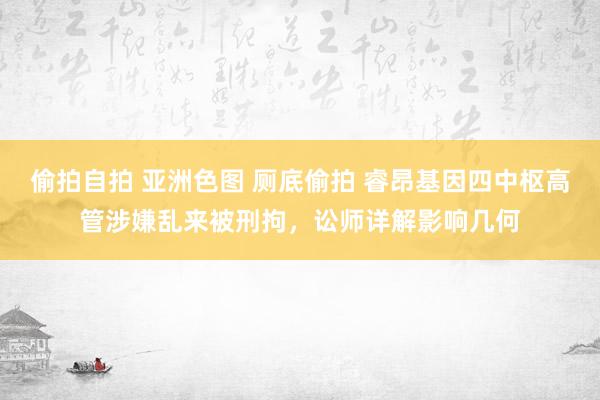 偷拍自拍 亚洲色图 厕底偷拍 睿昂基因四中枢高管涉嫌乱来被刑拘，讼师详解影响几何