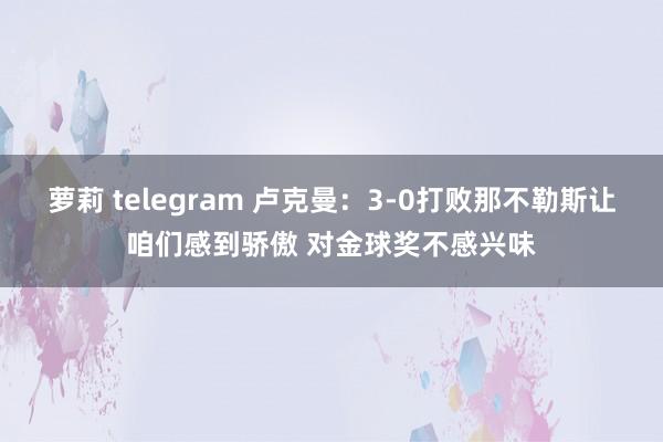萝莉 telegram 卢克曼：3-0打败那不勒斯让咱们感到骄傲 对金球奖不感兴味