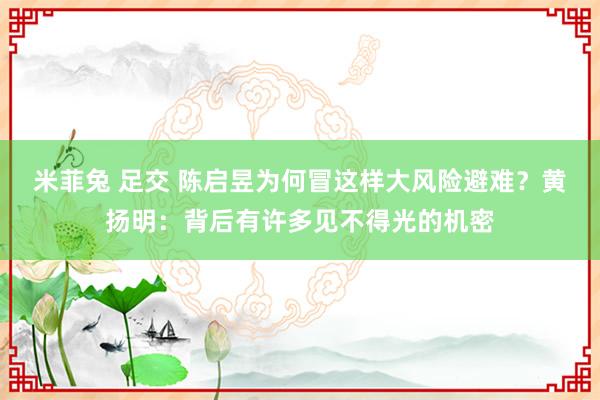 米菲兔 足交 陈启昱为何冒这样大风险避难？黄扬明：背后有许多见不得光的机密
