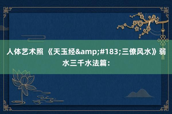 人体艺术照 《天玉经·三僚风水》弱水三千水法篇: