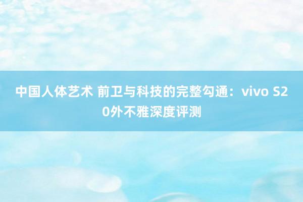 中国人体艺术 前卫与科技的完整勾通：vivo S20外不雅深度评测