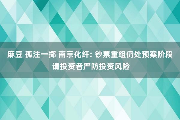 麻豆 孤注一掷 南京化纤: 钞票重组仍处预案阶段 请投资者严防投资风险