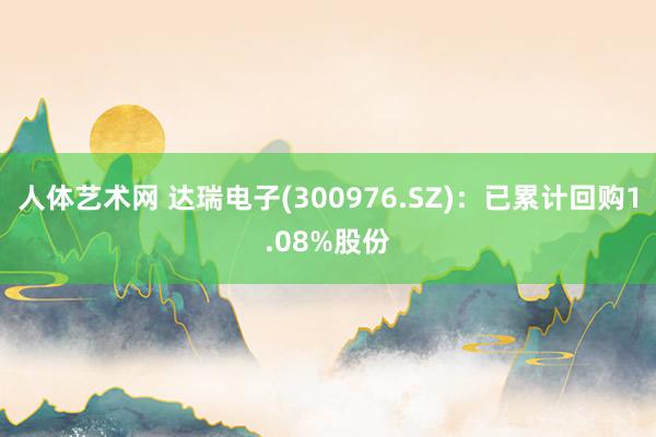 人体艺术网 达瑞电子(300976.SZ):已累计回购1.08%股份