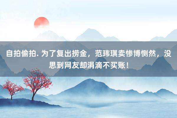 自拍偷拍. 为了复出捞金，范玮琪卖惨博恻然，没思到网友却涓滴不买账！