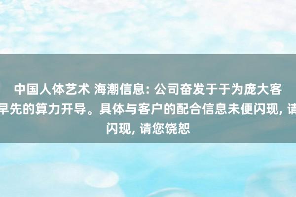 中国人体艺术 海潮信息: 公司奋发于于为庞大客户提供早先的算力开导。具体与客户的配合信息未便闪现， 请您饶恕