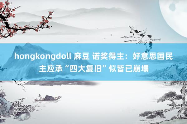 hongkongdoll 麻豆 诺奖得主：好意思国民主应承“四大复旧”似皆已崩塌