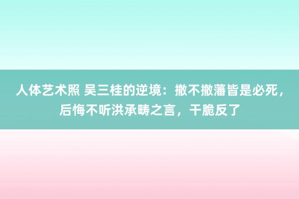 人体艺术照 吴三桂的逆境：撤不撤藩皆是必死，后悔不听洪承畴之言，干脆反了