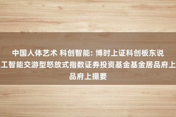 中国人体艺术 科创智能: 博时上证科创板东说念主工智能交游型怒放式指数证券投资基金基金居品府上撮要
