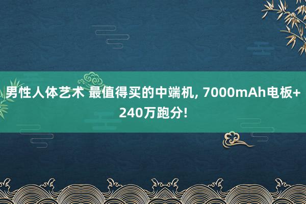 男性人体艺术 最值得买的中端机， 7000mAh电板+240万跑分!
