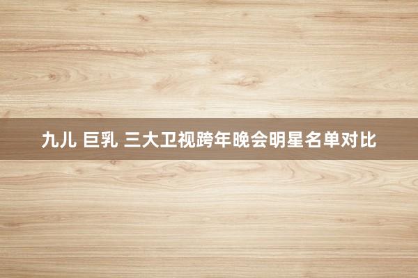 九儿 巨乳 三大卫视跨年晚会明星名单对比