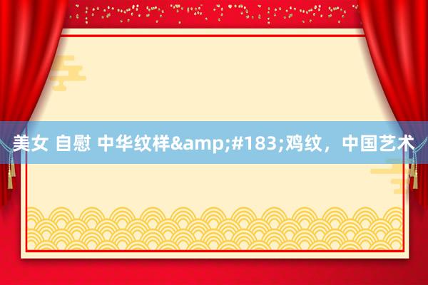 美女 自慰 中华纹样&#183;鸡纹，中国艺术