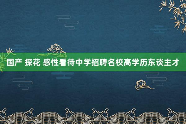 国产 探花 感性看待中学招聘名校高学历东谈主才