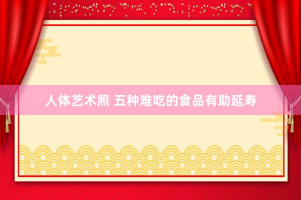 人体艺术照 五种难吃的食品有助延寿