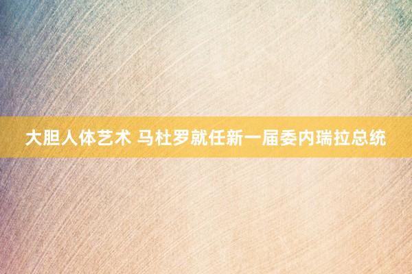 大胆人体艺术 马杜罗就任新一届委内瑞拉总统