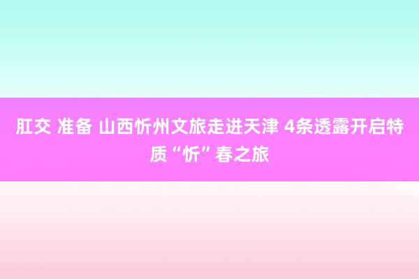 肛交 准备 山西忻州文旅走进天津 4条透露开启特质“忻”春之旅