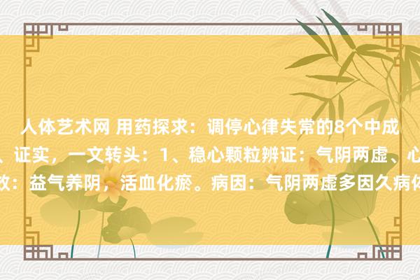 人体艺术网 用药探求:调停心律失常的8个中成药,辨证、功效、病因、证实,一文转头:1、稳心颗粒辨证:气阴两虚、心脉瘀阻证。功效:益气养阴,活血化瘀。病因:气阴两虚多因久病体虚、劳累过度、情志不舒等身分引起。...