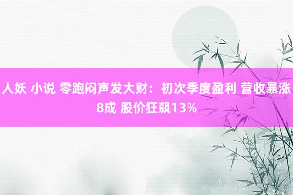 人妖 小说 零跑闷声发大财：初次季度盈利 营收暴涨8成 股价狂飙13%