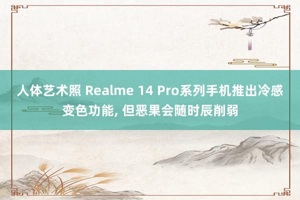 人体艺术照 Realme 14 Pro系列手机推出冷感变色功能， 但恶果会随时辰削弱
