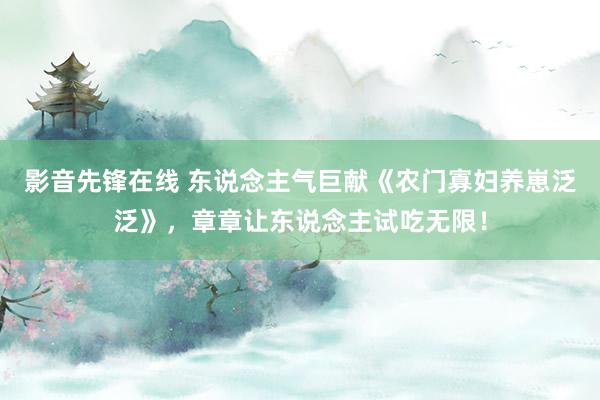 影音先锋在线 东说念主气巨献《农门寡妇养崽泛泛》，章章让东说念主试吃无限！