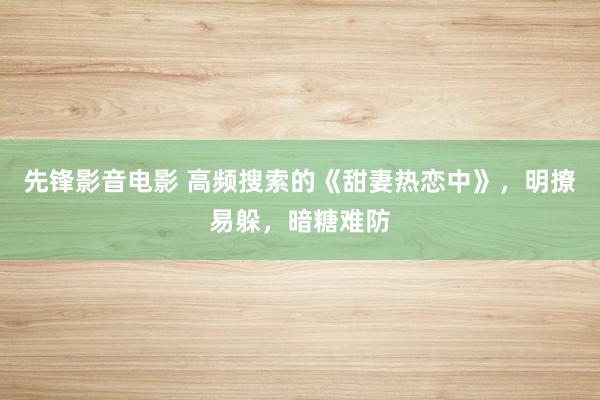 先锋影音电影 高频搜索的《甜妻热恋中》，明撩易躲，暗糖难防