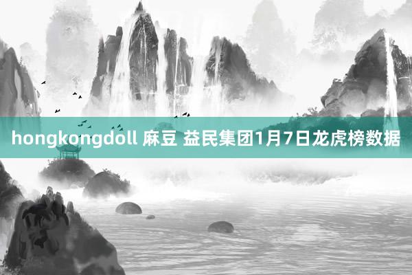 hongkongdoll 麻豆 益民集团1月7日龙虎榜数据