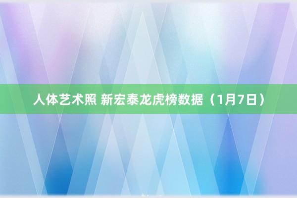 人体艺术照 新宏泰龙虎榜数据（1月7日）