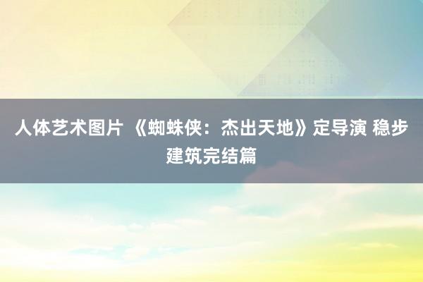 人体艺术图片 《蜘蛛侠：杰出天地》定导演 稳步建筑完结篇