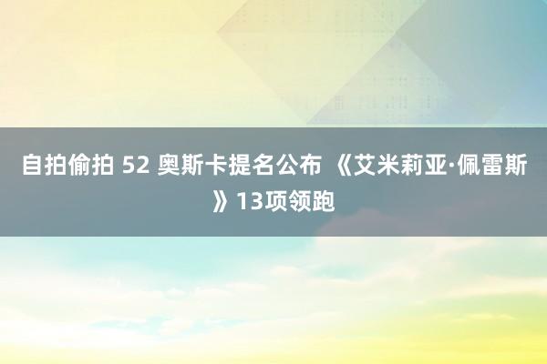 自拍偷拍 52 奥斯卡提名公布 《艾米莉亚·佩雷斯》13项领跑