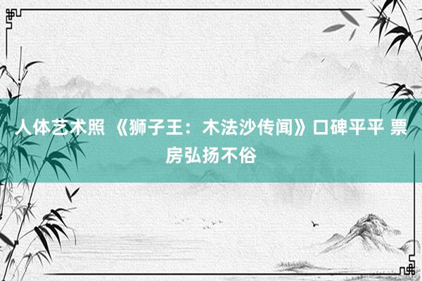 人体艺术照 《狮子王：木法沙传闻》口碑平平 票房弘扬不俗