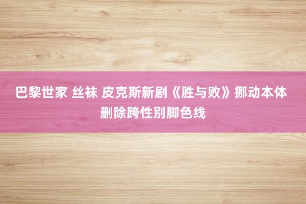 巴黎世家 丝袜 皮克斯新剧《胜与败》挪动本体 删除跨性别脚色线