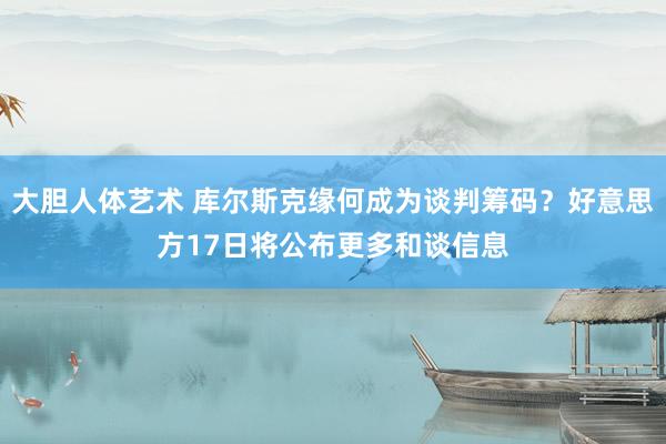 大胆人体艺术 库尔斯克缘何成为谈判筹码？好意思方17日将公布更多和谈信息