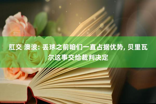 肛交 澳波: 丢球之前咱们一直占据优势， 贝里瓦尔这事交给裁判决定