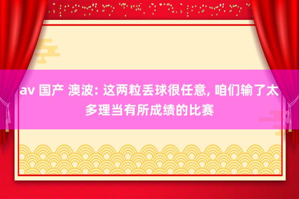 av 国产 澳波: 这两粒丢球很任意， 咱们输了太多理当有所成绩的比赛