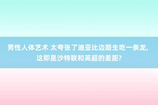 男性人体艺术 太夸张了迪亚比边路生吃一条龙， 这即是沙特联和英超的差距?