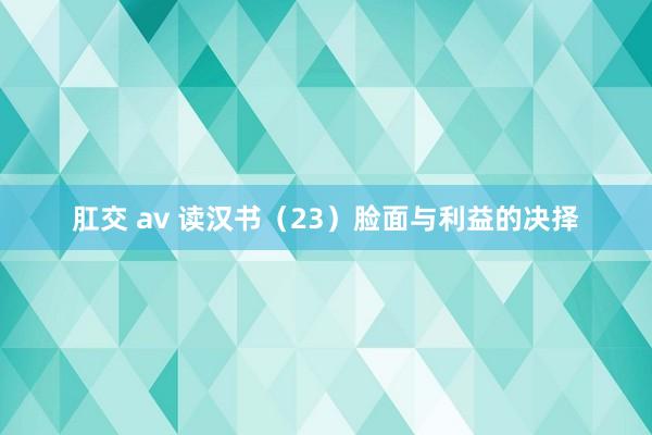肛交 av 读汉书（23）脸面与利益的决择