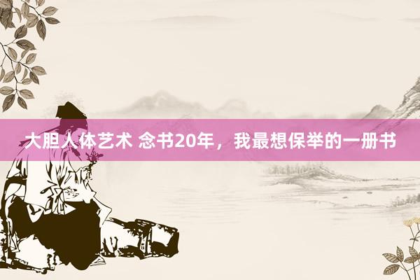 大胆人体艺术 念书20年，我最想保举的一册书